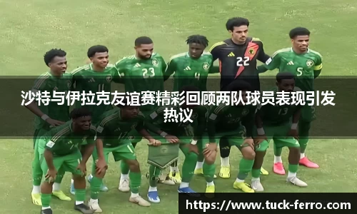 沙特与伊拉克友谊赛精彩回顾两队球员表现引发热议