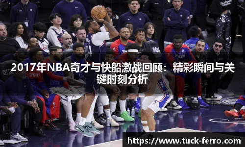 J92017年NBA奇才与快船激战回顾：精彩瞬间与关键时刻分析